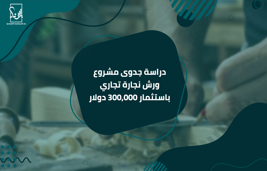 دراسة جدوى مشروع ورش نجارة تجاري باستثمار 300,000 دولار