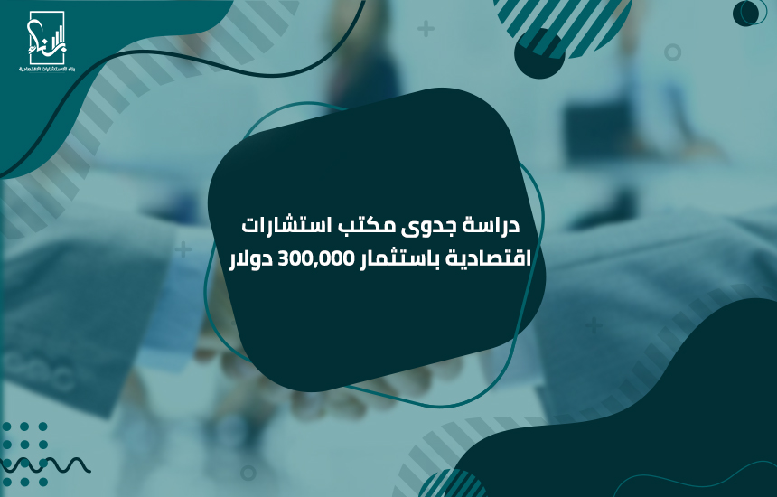 دراسة جدوى مكتب استشارات اقتصادية باستثمار 300,000 دولار