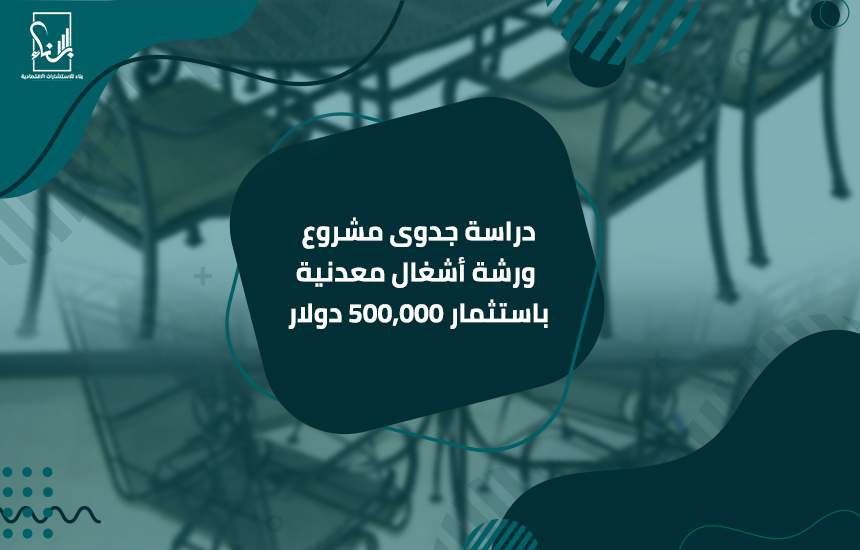 دراسة جدوى مشروع ورشة أشغال معدنية باستثمار 500,000 دولار