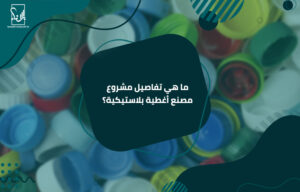 ما هي تفاصيل مشروع مصنع أغطية بلاستيكية؟