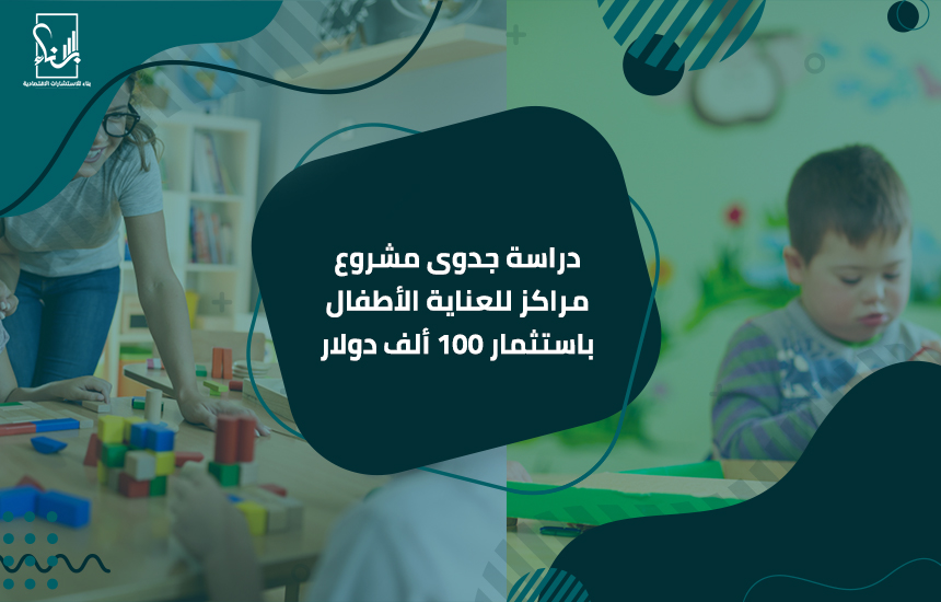 دراسة جدوى مشروع مراكز للعناية الأطفال باستثمار 100 ألف دولار