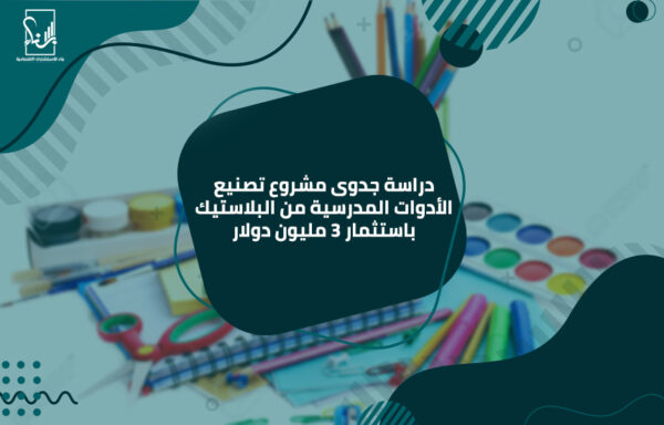 دراسة جدوى مشروع تصنيع الأدوات المدرسية من البلاستيك باستثمار 3 مليون دولار