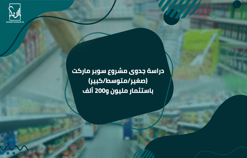 دراسة جدوى مشروع سوبر ماركت (صغير-متوسط-كبير) باستثمار مليون و200 ألف