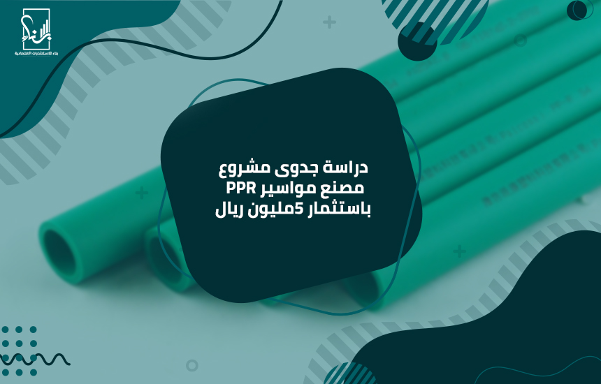 دراسة جدوى مشروع مصنع مواسير PPR باستثمار 5مليون ريال