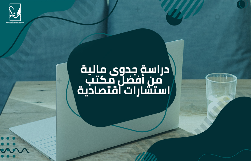 دراسة جدوى مالية من أفضل مكتب استشارات اقتصادية