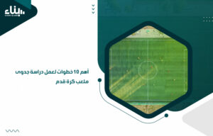 أهم 10 خطوات لعمل دراسة جدوى ملعب كرة قدم