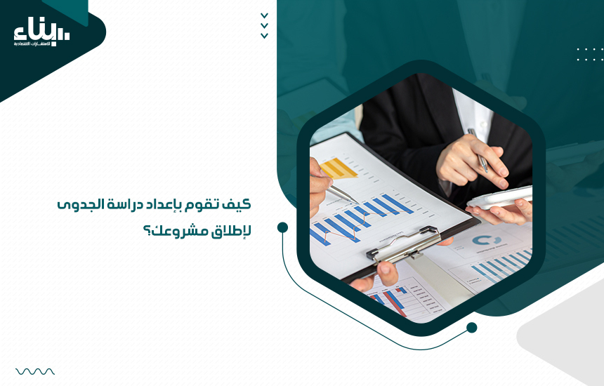 كيف تقوم بإعداد دراسة الجدوى لإطلاق مشروعك؟