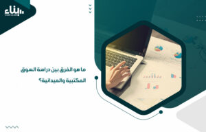 ما هو الفرق بين دراسة السوق المكتبية والميدانية؟