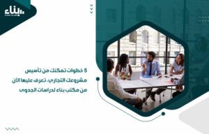 خطوات تمكنك من تأسيس مشروعك التجاري، تعرف عليها الآن من مكتب بناء لدراسات الجدوى