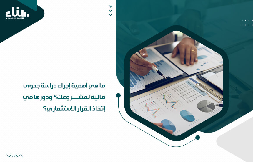 ما هي أهمية إجراء دراسة جدوى مالية لمشروعك؟ ودورها في إتخاذ القرار الاستثماري؟