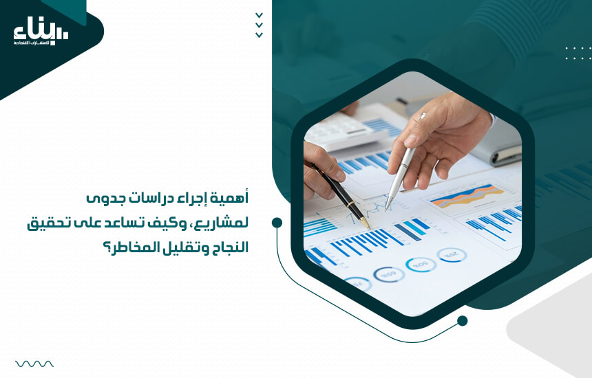 أهمية إجراء دراسات جدوى لمشاريع، وكيف تساعد على تحقيق النجاح وتقليل المخاطر؟