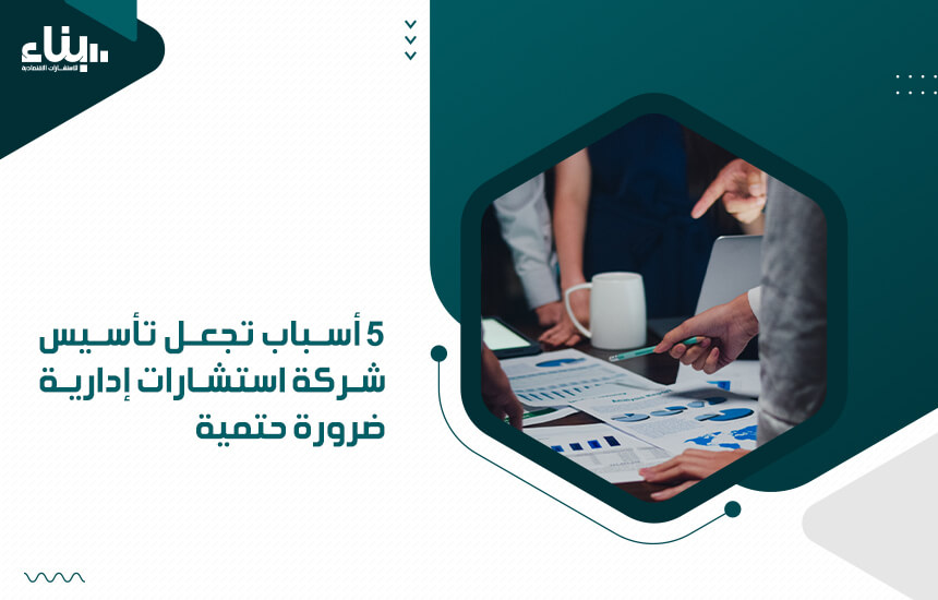 5 أسباب تجعل تأسيس شركة استشارات إدارية ضرورة حتمية