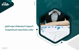 5 مميزات لا يقدمها لك سوى أفضل مكتب دراسة جدوى في السعودية