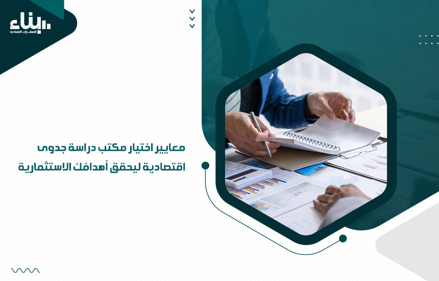 معايير اختيار مكتب دراسة جدوى اقتصادية ليحقق أهدافك الاستثمارية