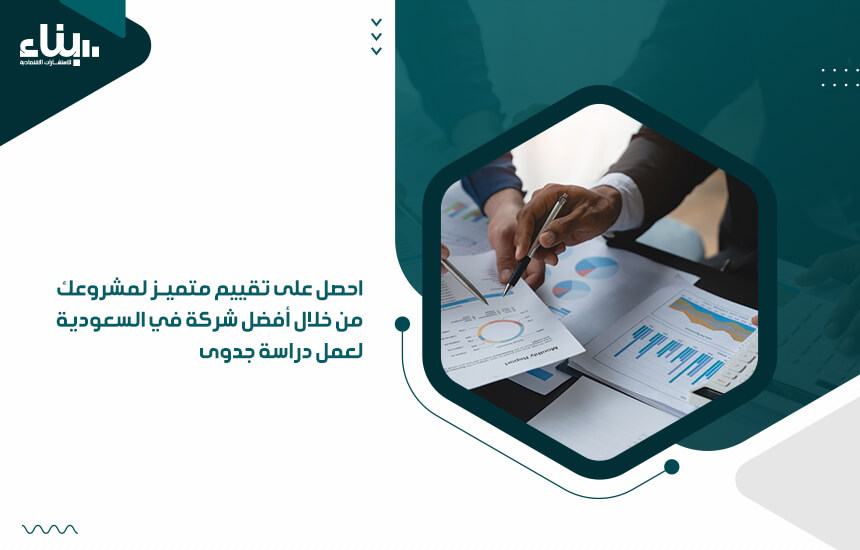 احصل على تقييم متميز لمشروعك من خلال أفضل شركة في السعودية لعمل دراسة جدوى