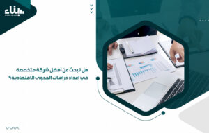 هل تبحث عن أفضل شركة متخصصة في إعداد دراسات الجدوى الاقتصادية؟