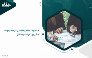 5 خطوات أساسية لعمل دراسة جدوى مشروع تعرف عليها الآن