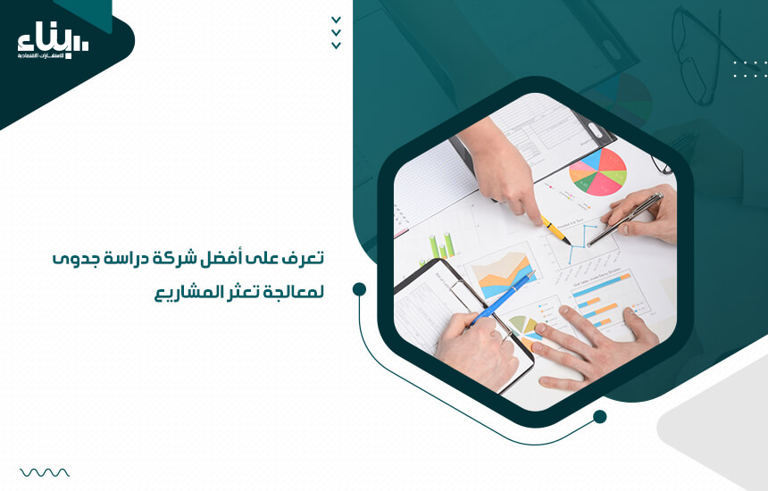 تعرف على أفضل شركة دراسة جدوى لمعالجة تعثر المشاريع