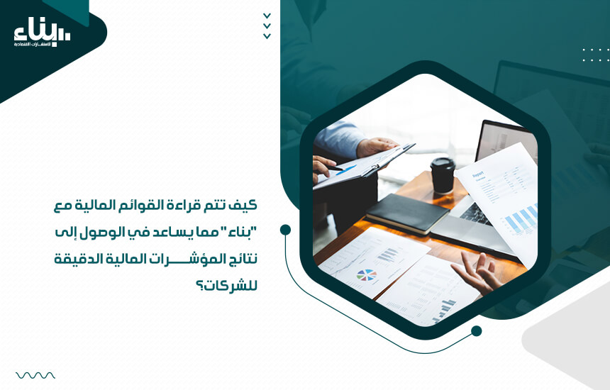 كيف تتم قراءة القوائم المالية مع بناء مما يساعد في الوصول إلى نتائج المؤشرات المالية الدقيقة للشركات؟