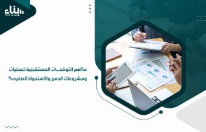 ما أهم التوقعات المستقبلية لعمليات ومشروعات الدمج والاستحواذ الصغرى؟